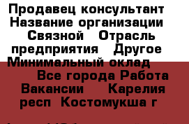 Продавец-консультант › Название организации ­ Связной › Отрасль предприятия ­ Другое › Минимальный оклад ­ 40 000 - Все города Работа » Вакансии   . Карелия респ.,Костомукша г.